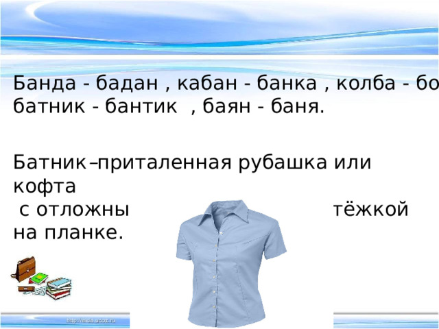 Банда - бадан , кабан - банка , колба - бокал, батник - бантик , баян - баня.  Батник – приталенная рубашка или кофта  с отложным воротником и застёжкой на планке.  баян 