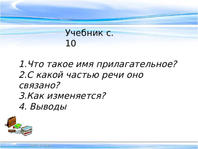 Учебник с. 10 1.Что такое имя прилагательное? 2.С какой частью речи оно связано? 3.Как изменяется? 4. Выводы 