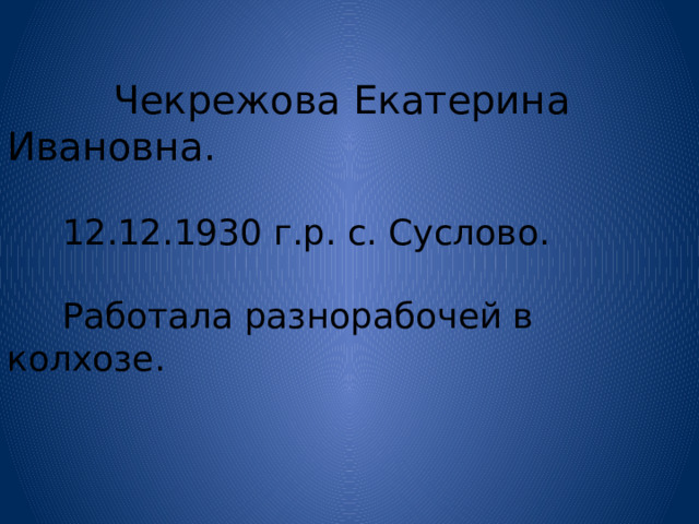  Чекрежова Екатерина Ивановна.  12.12.1930 г.р. с. Суслово.  Работала разнорабочей в колхозе. 