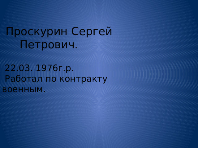  Проскурин Сергей  Петрович .  22.03. 1976г.р.  Работал по контракту военным. 