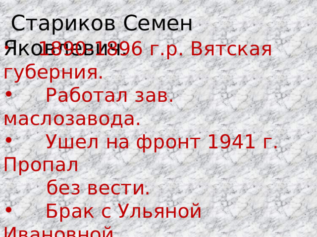  Стариков Семен Яковлевич.  1890-1896 г.р. Вятская губерния.  Работал зав. маслозавода.  Ушел на фронт 1941 г. Пропал  без вести.  Брак с Ульяной Ивановной. 