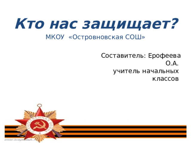 Кто нас защищает? МКОУ «Островновская СОШ» Составитесссооо Составитель: Ерофеева О.А. учитель начальных классов 