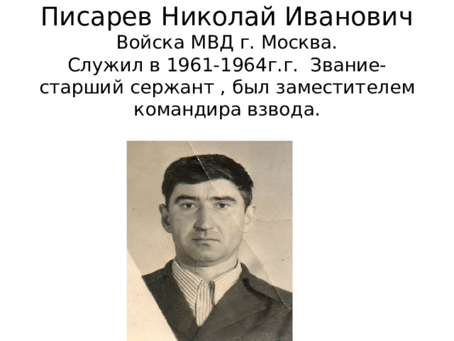 Писарев Николай Иванович  Войска МВД г. Москва.  Служил в 1961-1964г.г. Звание- старший сержант , был заместителем командира взвода. 