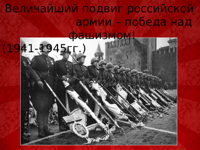  Величайший подвиг российской армии – победа над фашизмом! (1941-1945гг.) 