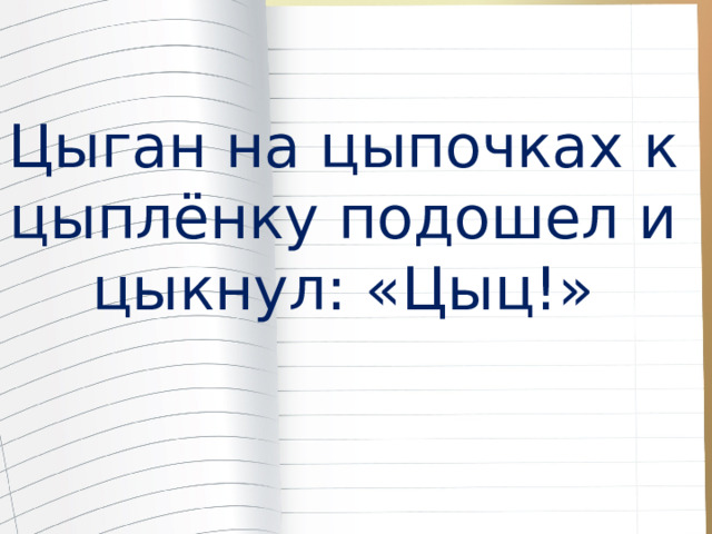 Цыган на цыпочках к цыплёнку подошел и цыкнул: «Цыц!» 