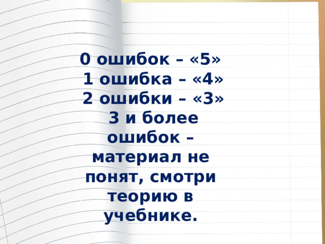 0 ошибок – «5»  1 ошибка – «4»  2 ошибки – «3»  3 и более ошибок – материал не понят, смотри теорию в учебнике. 