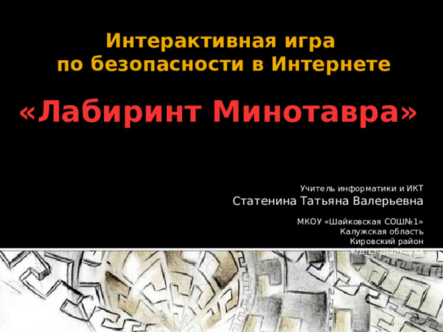 Интерактивная игра  по безопасности в Интернете   «Лабиринт Минотавра»  Учитель информатики и ИКТ Статенина Татьяна Валерьевна МКОУ «Шайковская СОШ№1» Калужская область Кировский район ж/д_ст Шайковка Цель игры – пройти лабиринт без ошибок. На слайде появляется вопрос. Если ответили правильно – двигаемся дальше, если нет – есть ещё одна попытка.  