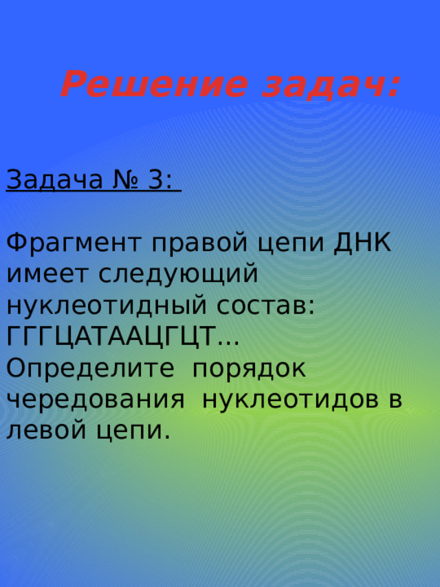 Решение задач: Задача № 3:  Фрагмент правой цепи ДНК имеет следующий нуклеотидный состав: ГГГЦАТААЦГЦТ... Определите  порядок чередования  нуклеотидов в левой цепи.   