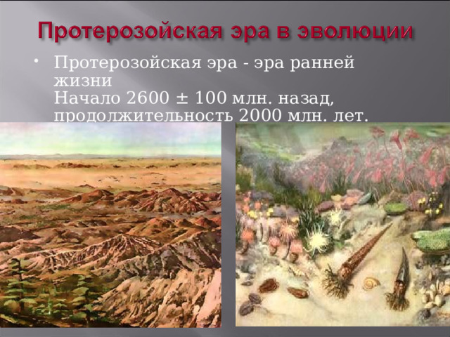 Протерозойская эра - эра ранней жизни   Начало 2600 ± 100 млн. назад, продолжительность 2000 млн. лет.  
