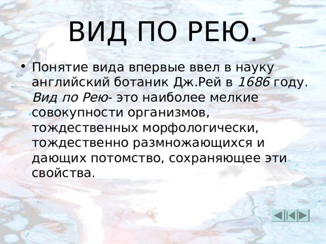 ВИД ПО РЕЮ. Понятие вида впервые ввел в науку английский ботаник Дж.Рей в 1686 году. Вид по Рею - это наиболее мелкие совокупности организмов, тождественных морфологически, тождественно размножающихся и дающих потомство, сохраняющее эти свойства. 