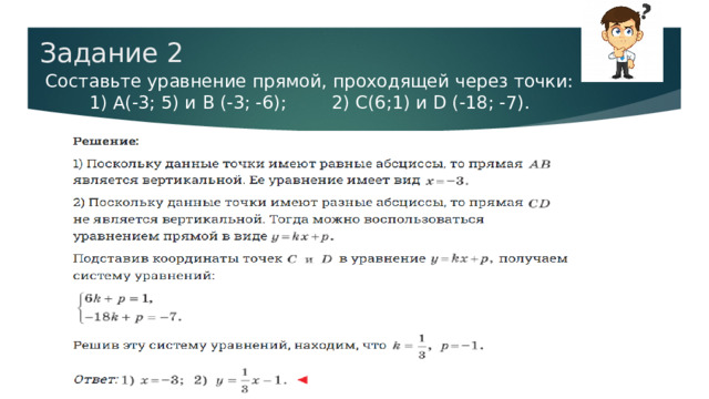 Задание 2 Составьте уравнение прямой, проходящей через точки:  1) А(-3; 5) и В (-3; -6); 2) С(6;1) и D (-18; -7). 
