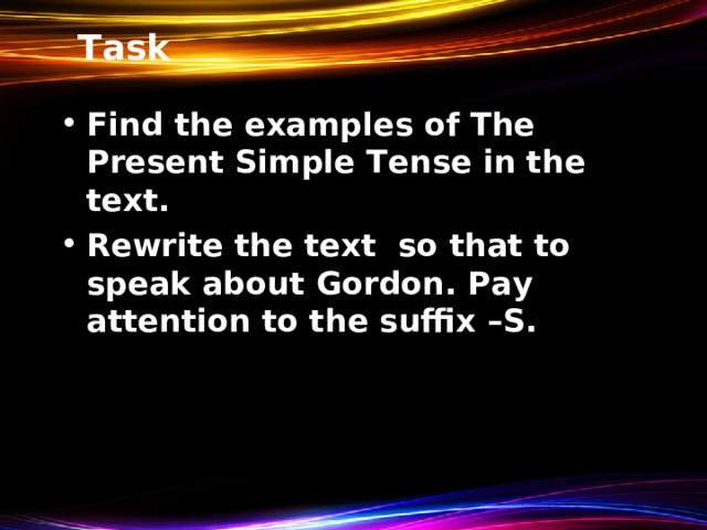 Task Find the examples of The Present Simple Tense in the text. Rewrite the text so that to speak about Gordon. Pay attention to the suffix –S. 