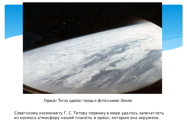 Советскому космонавту Г. С. Титову первому в мире удалось запечатлеть из космоса атмосферу нашей планеты и ореол, которым она окружена. 