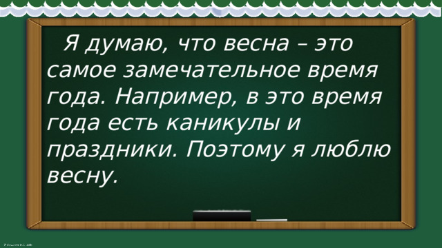  Я думаю, что весна – это самое замечательное время года. Например, в это время года есть каникулы и праздники. Поэтому я люблю весну. 