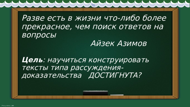 Разве есть в жизни что-либо более прекрасное, чем поиск ответов на вопросы  Айзек Азимов   Цель : научиться конструировать тексты типа рассуждения-доказательства ДОСТИГНУТА?   