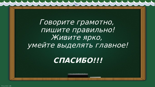 Говорите грамотно,  пишите правильно!  Живите ярко,  умейте выделять главное!   СПАСИБО!!! 