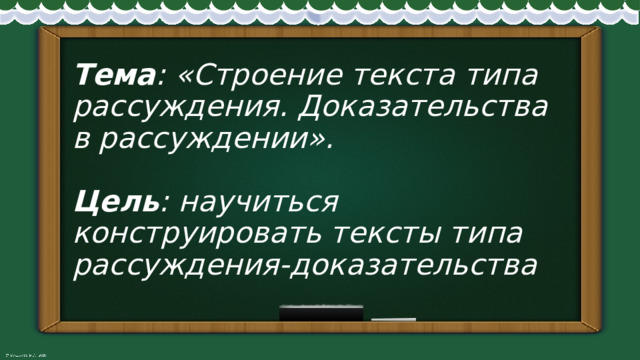 Тема : «Строение текста типа рассуждения. Доказательства в рассуждении».   Цель : научиться конструировать тексты типа рассуждения-доказательства 