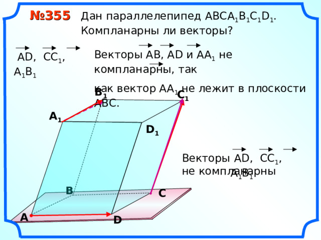  № 355 Дан параллелепипед АВС A 1 B 1 C 1 D 1 .  Компланарны ли векторы? Векторы АВ, А D и АА 1 не компланарны, так как вектор АА 1 не лежит в плоскости АВС.  А D , CC 1 , А 1 B 1 В 1 С 1 А 1 D 1 Векторы не компланарны  А D , CC 1 , А 1 B 1 В С А D 