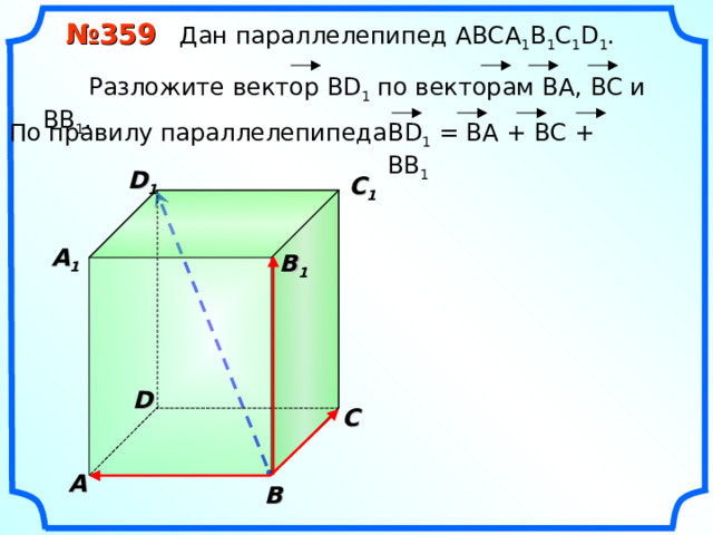  № 359 Дан параллелепипед АВС A 1 B 1 C 1 D 1 .  Разложите вектор BD 1  по векторам BA , ВС и ВВ 1 . По правилу параллелепипеда В D 1 = BA + BC + BB 1 D 1 C 1  A 1  B 1 D С A В 