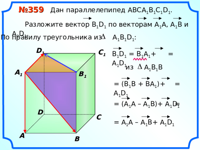  № 359 Дан параллелепипед АВС A 1 B 1 C 1 D 1 .  Разложите вектор B 1 D 1  по векторам  А 1 A , А 1 В и А 1 D 1 . По правилу треугольника из А 1 В 1 D 1 : D 1 C 1 В 1 D 1 = B 1 A 1 + А 1 D 1  = из А 1 В 1 B  A 1  B 1 = = ( В 1 B + BA 1 )+ А 1 D 1  = = (A 1 A – A 1 B)+ А 1 D 1  D С = A 1 A – A 1 B+ А 1 D 1  A В 