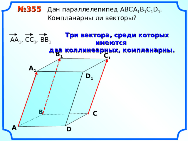  № 355 Дан параллелепипед АВС A 1 B 1 C 1 D 1 .  Компланарны ли векторы?  Три вектора, среди которых имеются два коллинеарных, компланарны.  АА 1 , СС 1 , ВВ 1 В 1 С 1 А 1 D 1 В С А D 