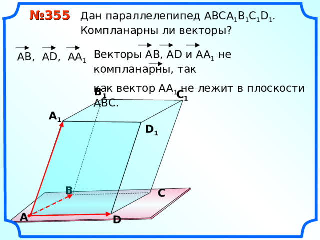 № 355 Дан параллелепипед АВС A 1 B 1 C 1 D 1 .  Компланарны ли векторы? Векторы АВ, А D и АА 1 не компланарны, так как вектор АА 1 не лежит в плоскости АВС.  АВ, А D , АА 1 В 1 С 1 А 1 D 1 В С А D 