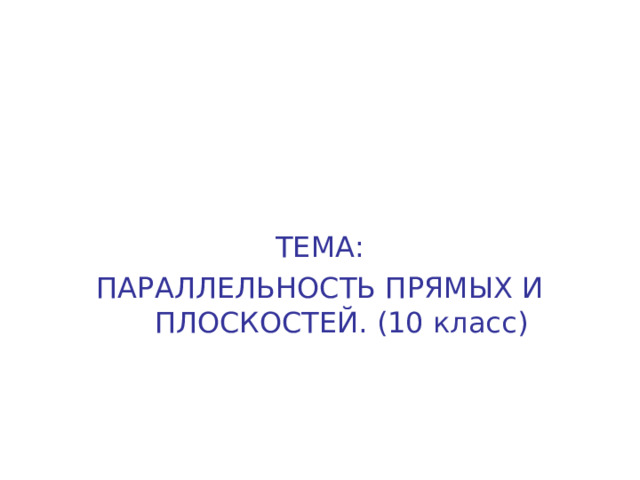 ТЕМА: ПАРАЛЛЕЛЬНОСТЬ ПРЯМЫХ И ПЛОСКОСТЕЙ. (10 класс) 