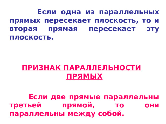   Если одна из параллельных прямых пересекает плоскость, то и вторая прямая пересекает эту плоскость.  ПРИЗНАК ПАРАЛЛЕЛЬНОСТИ ПРЯМЫХ   Если две прямые параллельны третьей прямой, то они параллельны между собой.   