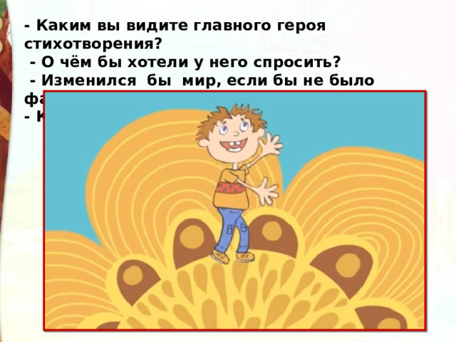 - Каким вы видите главного героя стихотворения?      - О чём бы хотели у него спросить?      - Изменился  бы  мир, если бы не было фантазёров? - Как? 