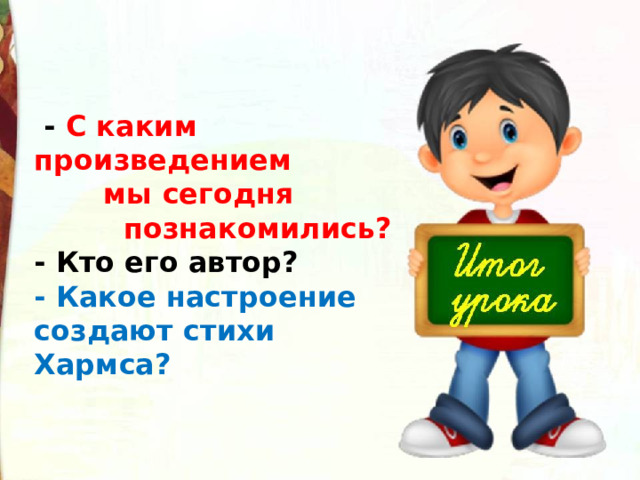   - С каким произведением  мы сегодня  познакомились?  - Кто его автор?  - Какое настроение создают стихи Хармса? 