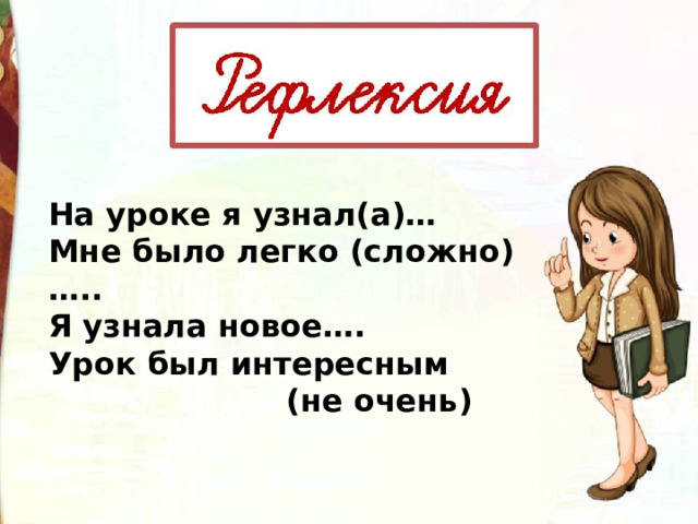На уроке я узнал(а)… Мне было легко (сложно)….. Я узнала новое…. Урок был интересным  (не очень) 