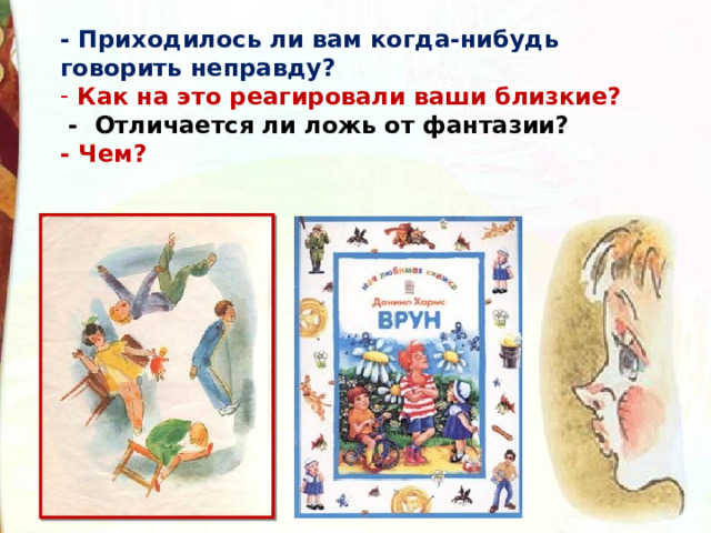- Приходилось ли вам когда-нибудь говорить неправду?   Как на это реагировали ваши близкие?  -  Отличается ли ложь от фантазии? - Чем?     