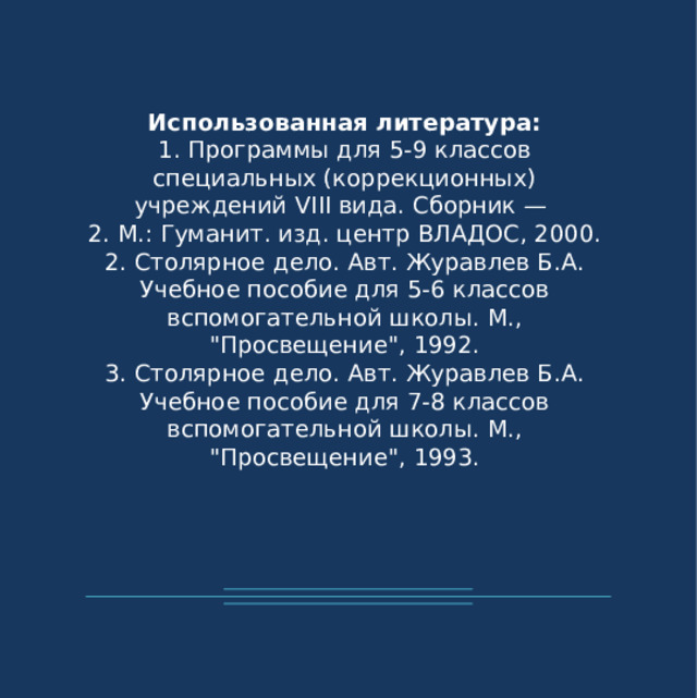 Использованная литература: 1. Программы для 5-9 классов специальных (коррекционных) учреждений VIII вида. Сборник —  2. М.: Гуманит. изд. центр ВЛАДОС, 2000. 2. Столярное дело. Авт. Журавлев Б.А. Учебное пособие для 5-6 классов вспомогательной школы. М., 