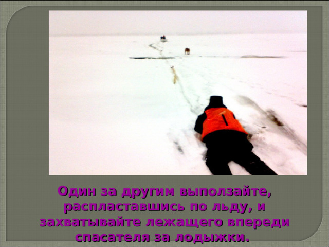 Один за другим выползайте, распластавшись по льду, и захватывайте лежащего впереди спасателя за лодыжки. 