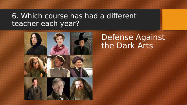 6. Which course has had a different teacher each year? Defense Against the Dark Arts 