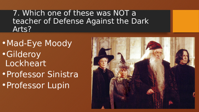 7. Which one of these was NOT a teacher of Defense Against the Dark Arts? Mad-Eye Moody Gilderoy Lockheart Professor Sinistra Professor Lupin 