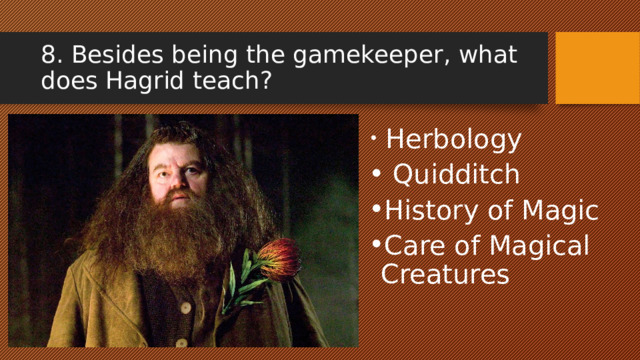8. Besides being the gamekeeper, what does Hagrid teach?  Herbоlogy  Quidditch History of Magic Care of Magical Creatures 