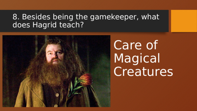 8. Besides being the gamekeeper, what does Hagrid teach? Care of Magical Creatures 
