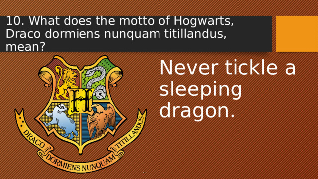 10. What does the motto of Hogwarts, Draco dormiens nunquam titillandus, mean? Never tickle a sleeping dragon.  