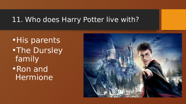 11. Who does Harry Potter live with? His parents The Dursley family Ron and Hermione 