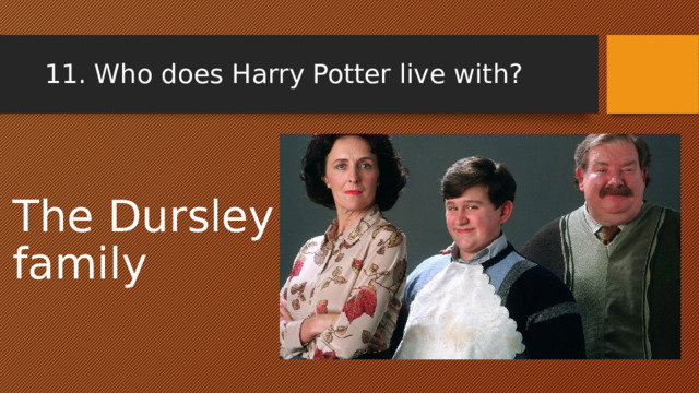 11. Who does Harry Potter live with? The Dursley family 