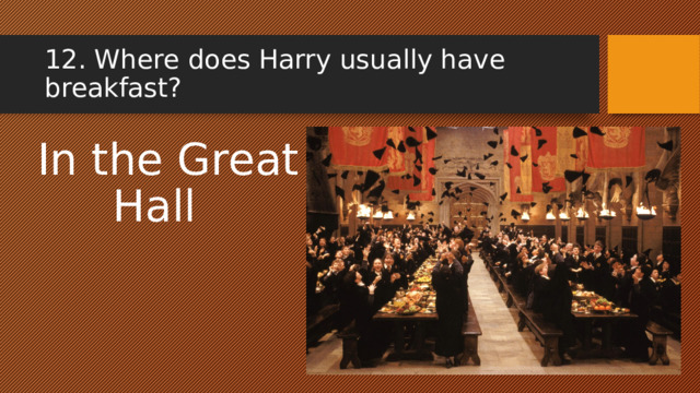 12. Where does Harry usually have breakfast? In the Great Hall 