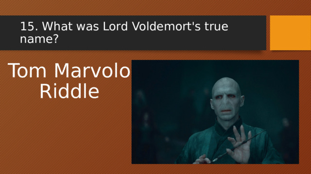 15. What was Lord Voldemort's true name? Tom Marvolo Riddle 