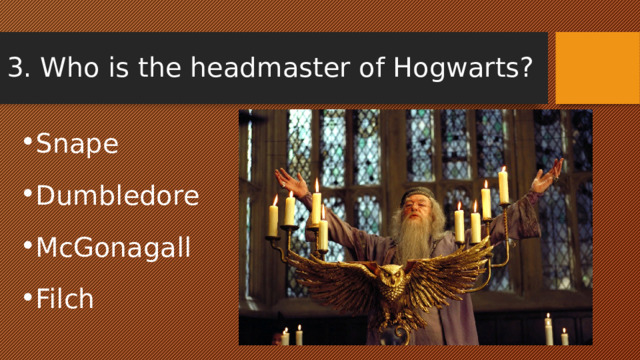 3. Who is the headmaster of Hogwarts? Snape Dumbledore McGonagall Filch 
