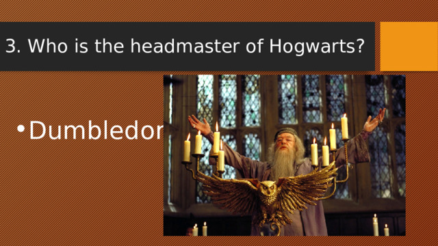 3. Who is the headmaster of Hogwarts? Dumbledore 