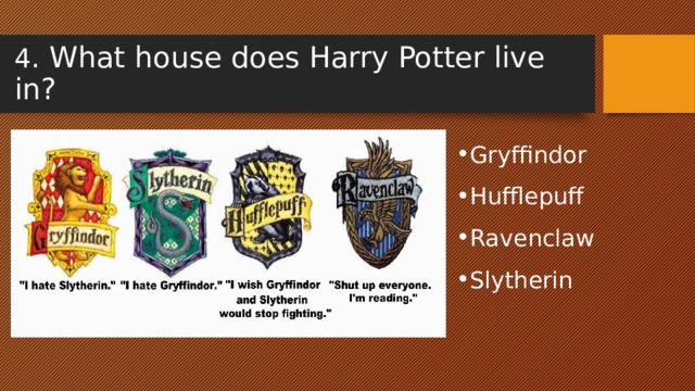 4 . What house does Harry Potter live in? Gryffindor Hufflepuff Ravenclaw Slytherin 
