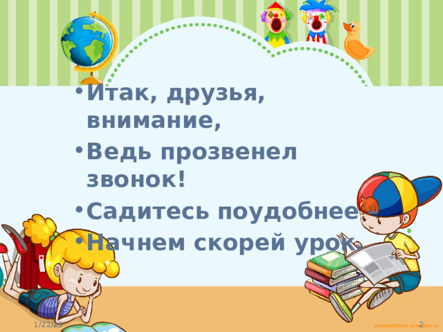 Итак, друзья, внимание, Ведь прозвенел звонок! Садитесь поудобнее – Начнем скорей урок.  