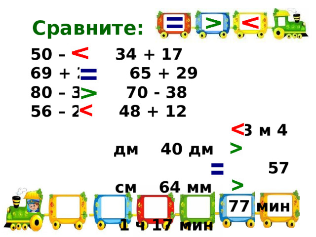 Сравните: 50 – 9 34 + 17 69 + 25  65 + 29 80 – 38 70 - 38 56 – 26  48 + 12  3 м 4 дм 40 дм  57 см 64 мм  77 мин 1 ч 17 мин  20 м 30 см   