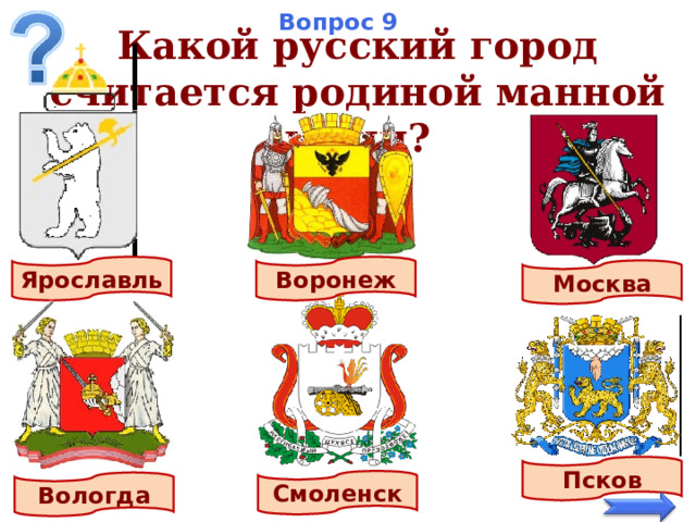 Вопрос 9 Какой русский город считается родиной манной каши? Ярославль Воронеж Москва Псков Смоленск Вологда 13 