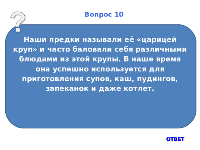 Вопрос 10 Наши предки называли её «царицей круп» и часто баловали себя различными блюдами из этой крупы. В наше время она успешно используется для приготовления супов, каш, пудингов, запеканок и даже котлет.      ОТВЕТ 15 